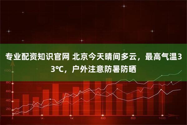 专业配资知识官网 北京今天晴间多云，最高气温33℃，户外注意防暑防晒