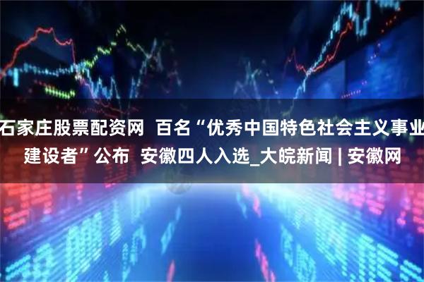 石家庄股票配资网  百名“优秀中国特色社会主义事业建设者”公布  安徽四人入选_大皖新闻 | 安徽网
