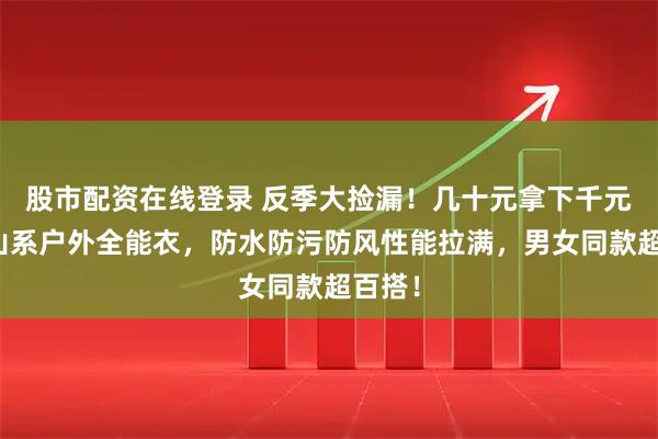 股市配资在线登录 反季大捡漏！几十元拿下千元同款山系户外全能衣，防水防污防风性能拉满，男女同款超百搭！