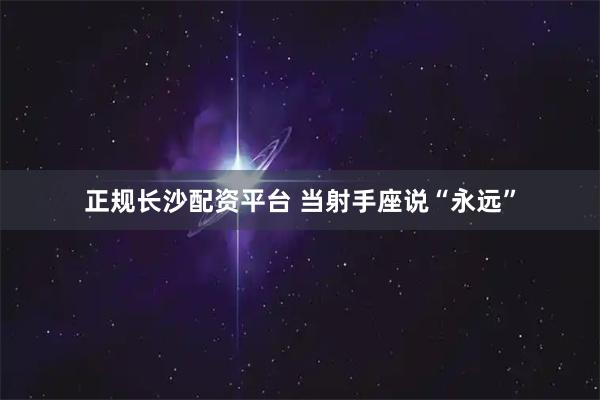 正规长沙配资平台 当射手座说“永远”