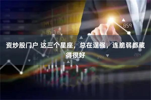 资炒股门户 这三个星座，总在逞强，连脆弱都藏得很好