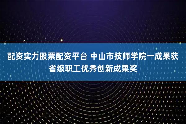 配资实力股票配资平台 中山市技师学院一成果获省级职工优秀创新成果奖