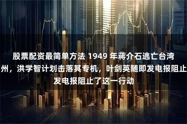 股票配资最简单方法 1949 年蒋介石逃亡台湾途中经过广州，洪学智计划击落其专机，叶剑英随即发电报阻止了这一行动