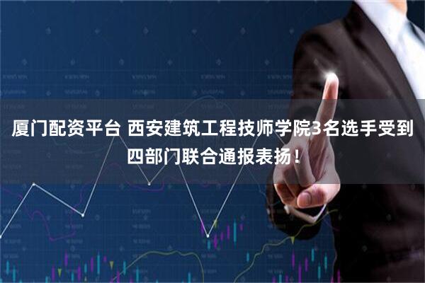 厦门配资平台 西安建筑工程技师学院3名选手受到四部门联合通报表扬！