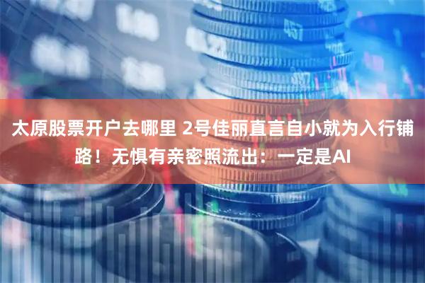 太原股票开户去哪里 2号佳丽直言自小就为入行铺路！无惧有亲密照流出：一定是AI