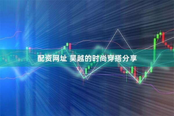 配资网址 吴越的时尚穿搭分享