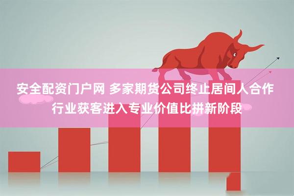 安全配资门户网 多家期货公司终止居间人合作 行业获客进入专业价值比拼新阶段