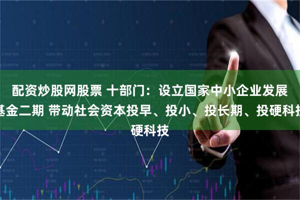 配资炒股网股票 十部门：设立国家中小企业发展基金二期 带动社会资本投早、投小、投长期、投硬科技