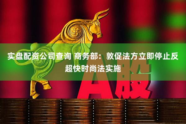 实盘配资公司查询 商务部：敦促法方立即停止反超快时尚法实施
