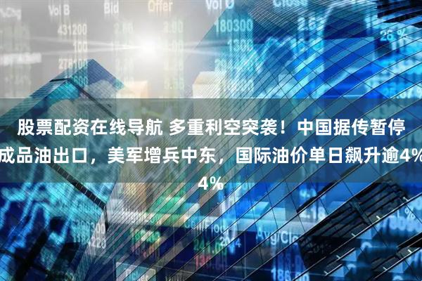 股票配资在线导航 多重利空突袭！中国据传暂停成品油出口，美军增兵中东，国际油价单日飙升逾4%
