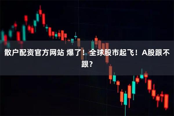 散户配资官方网站 爆了！全球股市起飞！A股跟不跟？